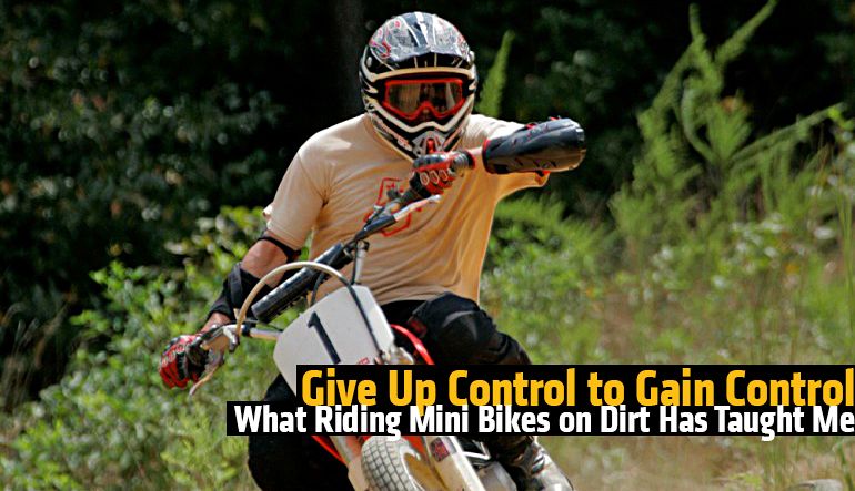 Give Up Control to Gain Control - What Riding Mini Bikes on Dirt Has Taught Me